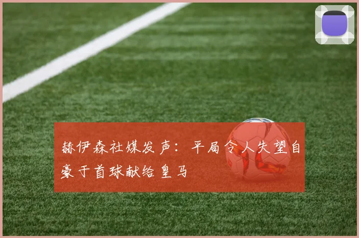 赫伊森社媒发声：平局令人失望自豪于首球献给皇马