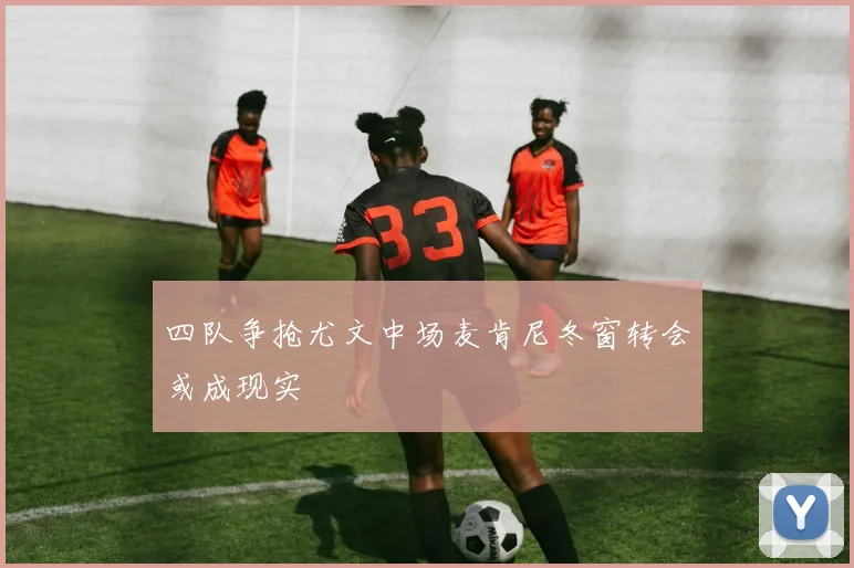 四队争抢尤文中场麦肯尼冬窗转会或成现实