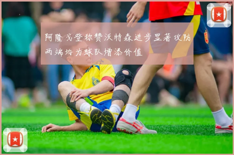 阿隆戈登称赞沃特森进步显著攻防两端均为球队增添价值