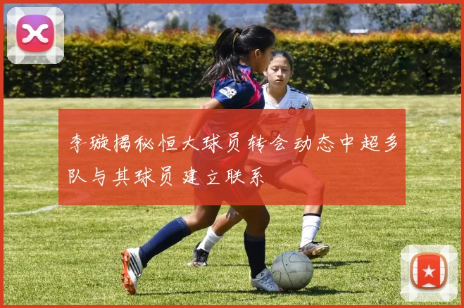 李璇揭秘恒大球员转会动态中超多队与其球员建立联系
