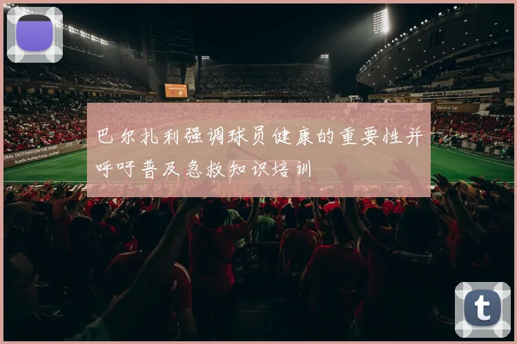 巴尔扎利强调球员健康的重要性并呼吁普及急救知识培训