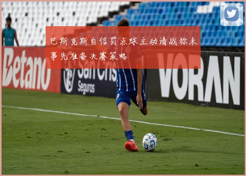巴斯克斯自信罚点球主动请战称未事先准备决赛策略