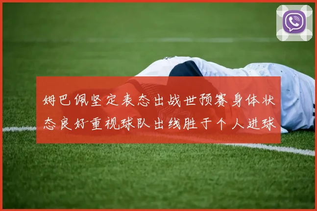 姆巴佩坚定表态出战世预赛身体状态良好重视球队出线胜于个人进球