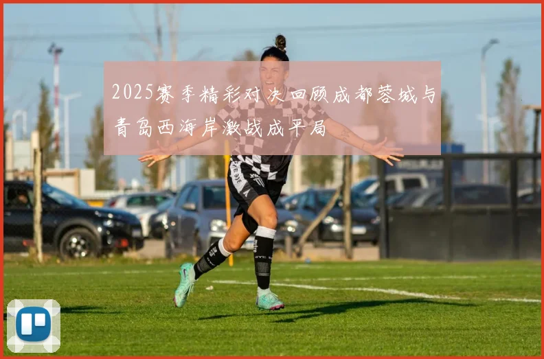 2025赛季精彩对决回顾成都蓉城与青岛西海岸激战成平局