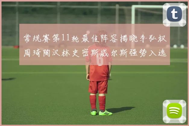 常规赛第11轮最佳阵容揭晓李弘权周琦陶汉林史密斯威尔斯强势入选