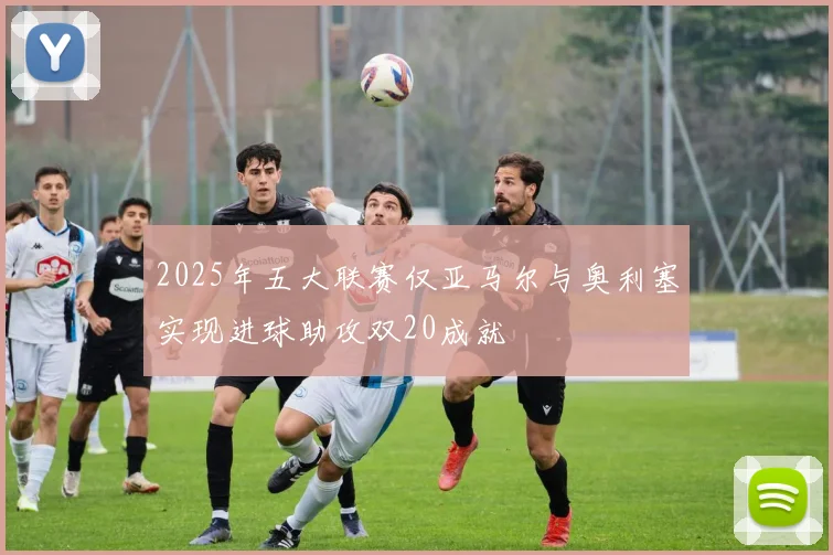 2025年五大联赛仅亚马尔与奥利塞实现进球助攻双20成就